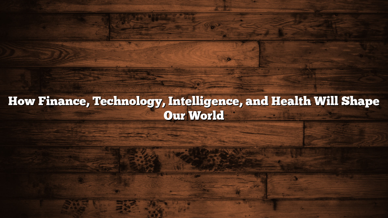 How Finance, Technology, Intelligence, and Health Will Shape Our World