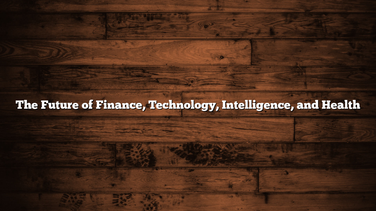The Future of Finance, Technology, Intelligence, and Health