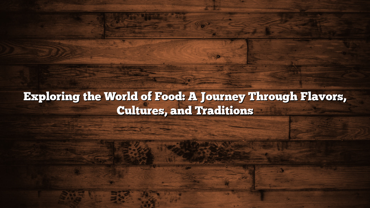 Exploring the World of Food: A Journey Through Flavors, Cultures, and Traditions
