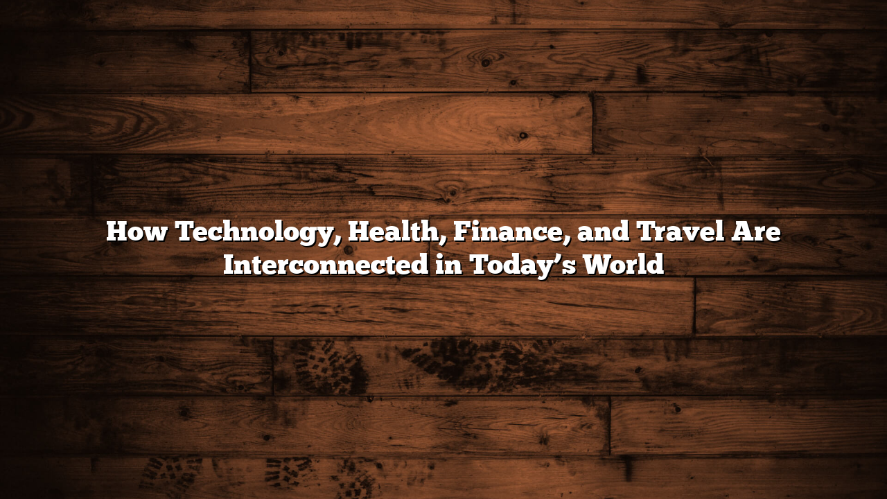 How Technology, Health, Finance, and Travel Are Interconnected in Today’s World