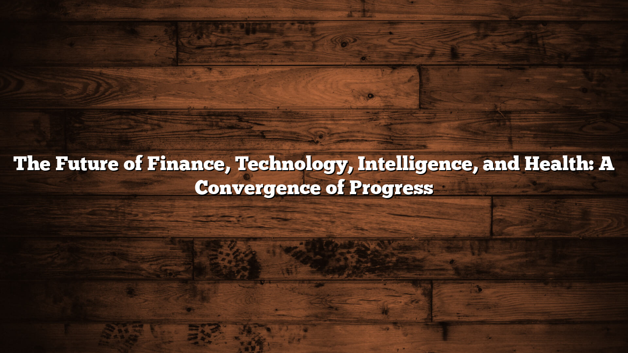 The Future of Finance, Technology, Intelligence, and Health: A Convergence of Progress
