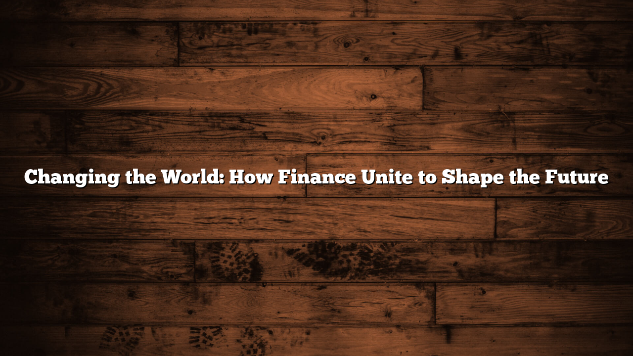 Changing the World: How Finance Unite to Shape the Future