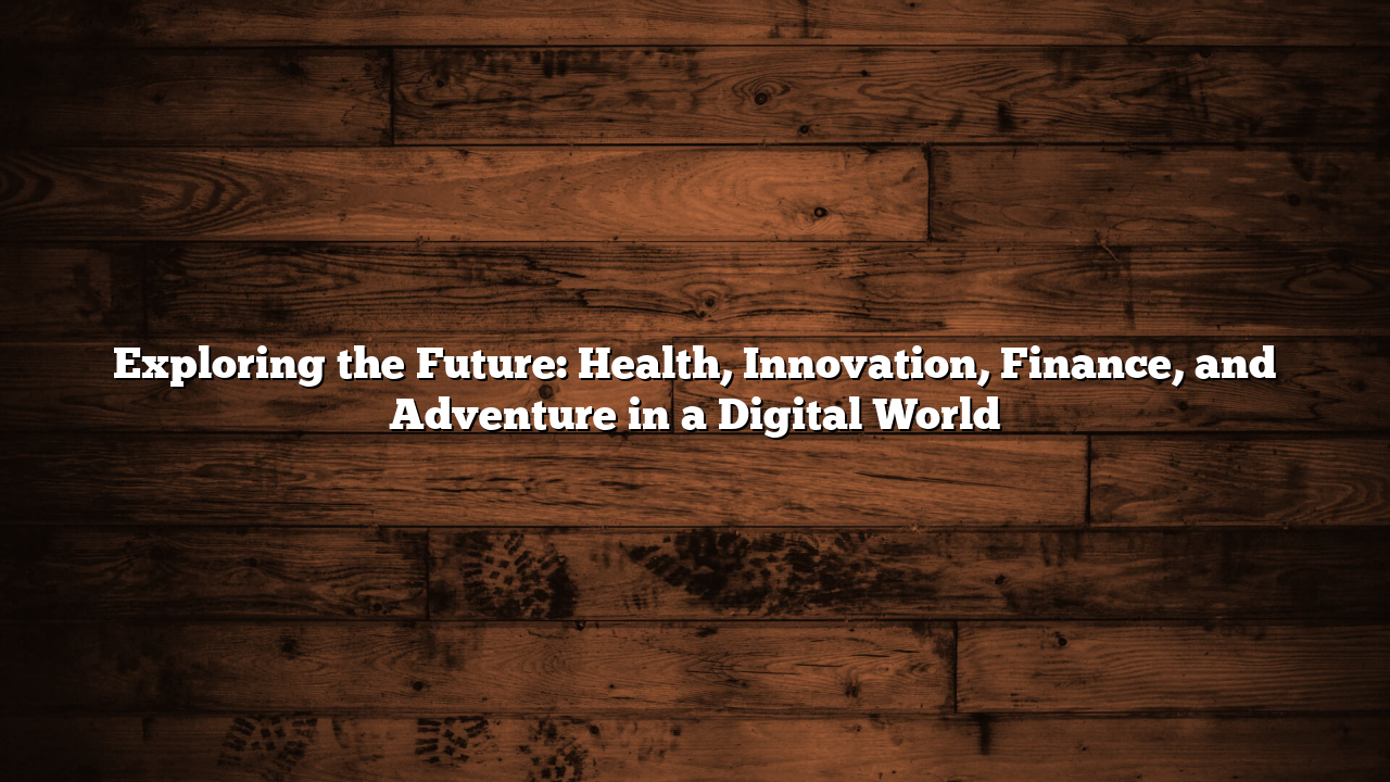 Exploring the Future: Health, Innovation, Finance, and Adventure in a Digital World