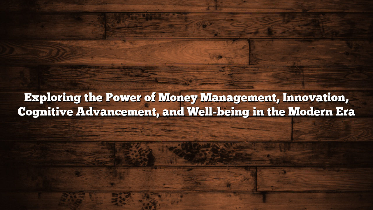 Exploring the Power of Money Management, Innovation, Cognitive Advancement, and Well-being in the Modern Era