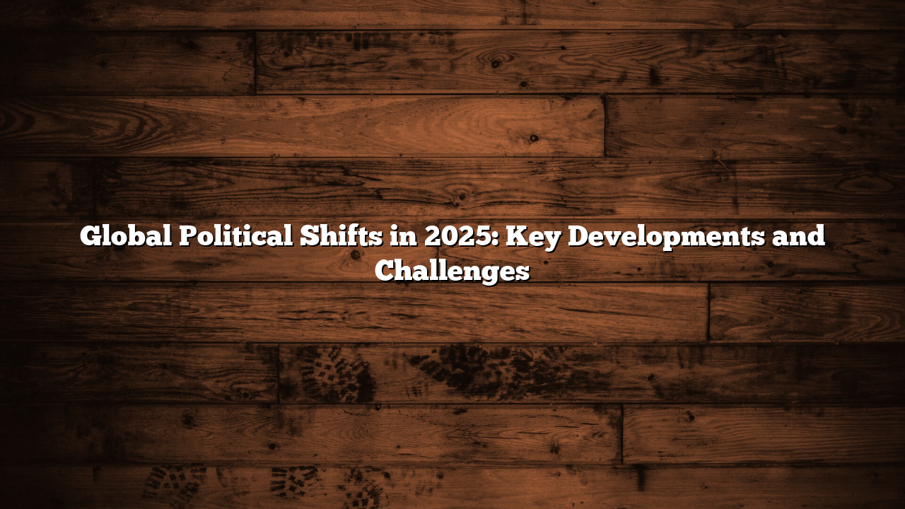 Global Political Shifts in 2025: Key Developments and Challenges