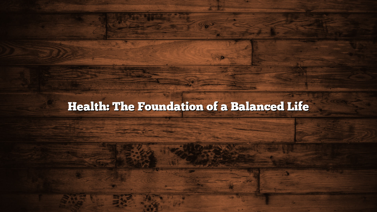 Health: The Foundation of a Balanced Life