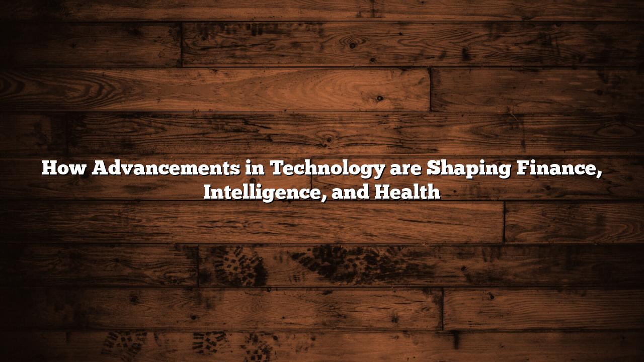 How Advancements in Technology are Shaping Finance, Intelligence, and Health