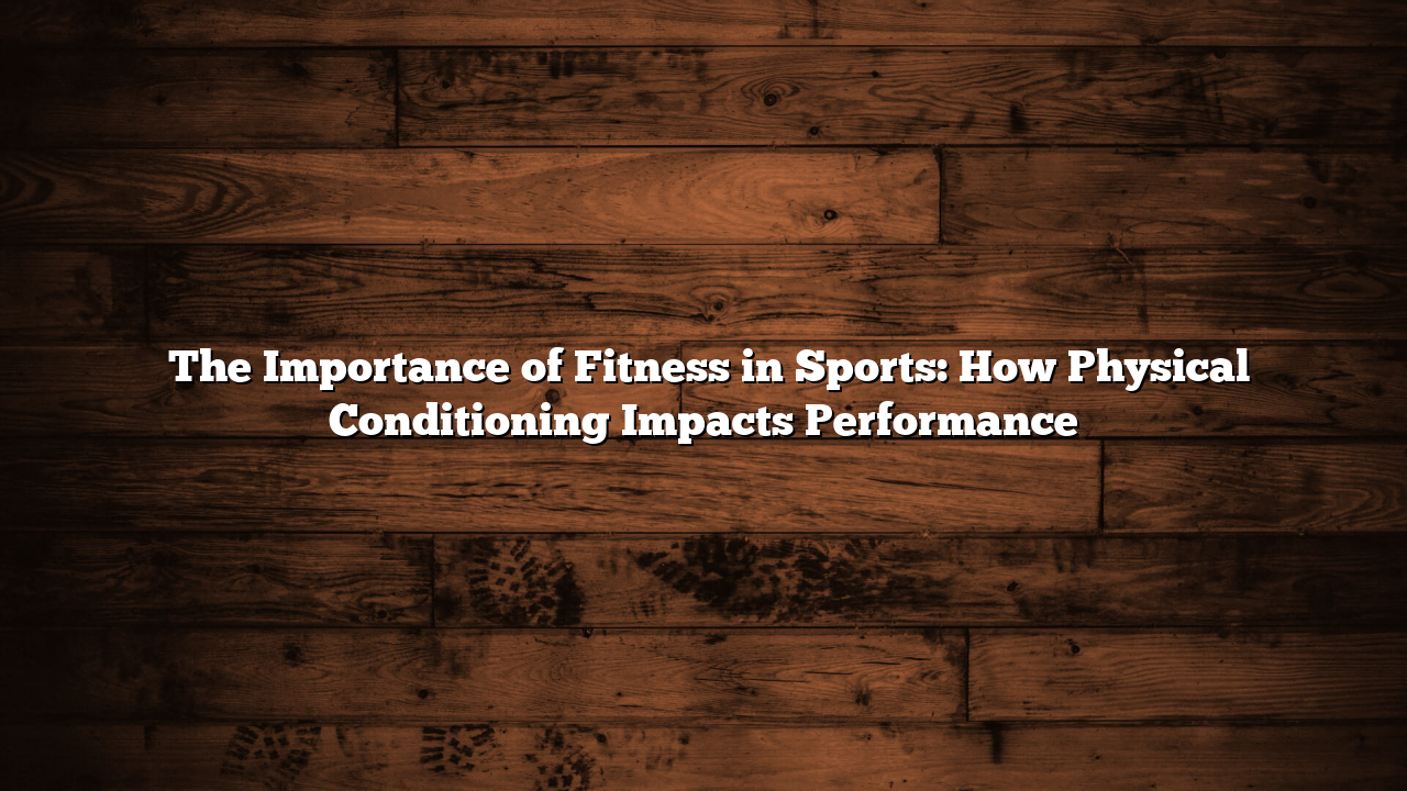 ﻿The Importance of Fitness in Sports: How Physical Conditioning Impacts Performance