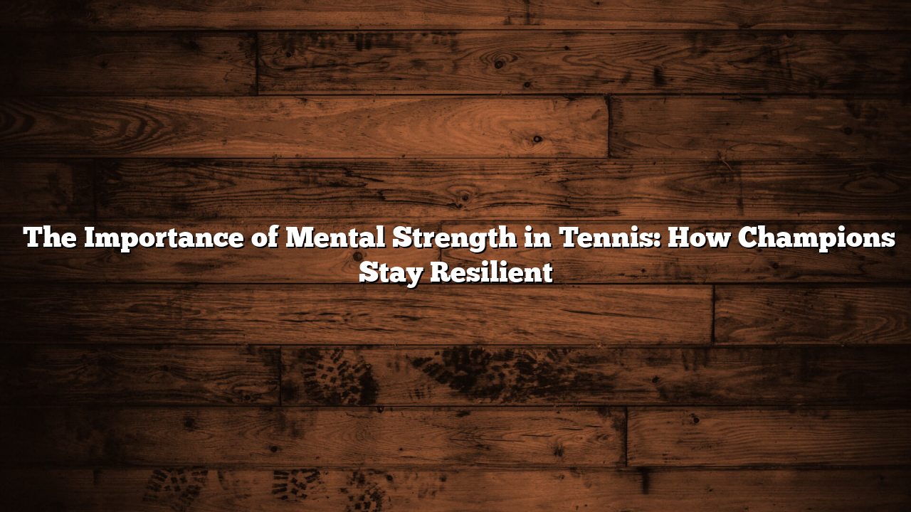 ﻿The Importance of Mental Strength in Tennis: How Champions Stay Resilient