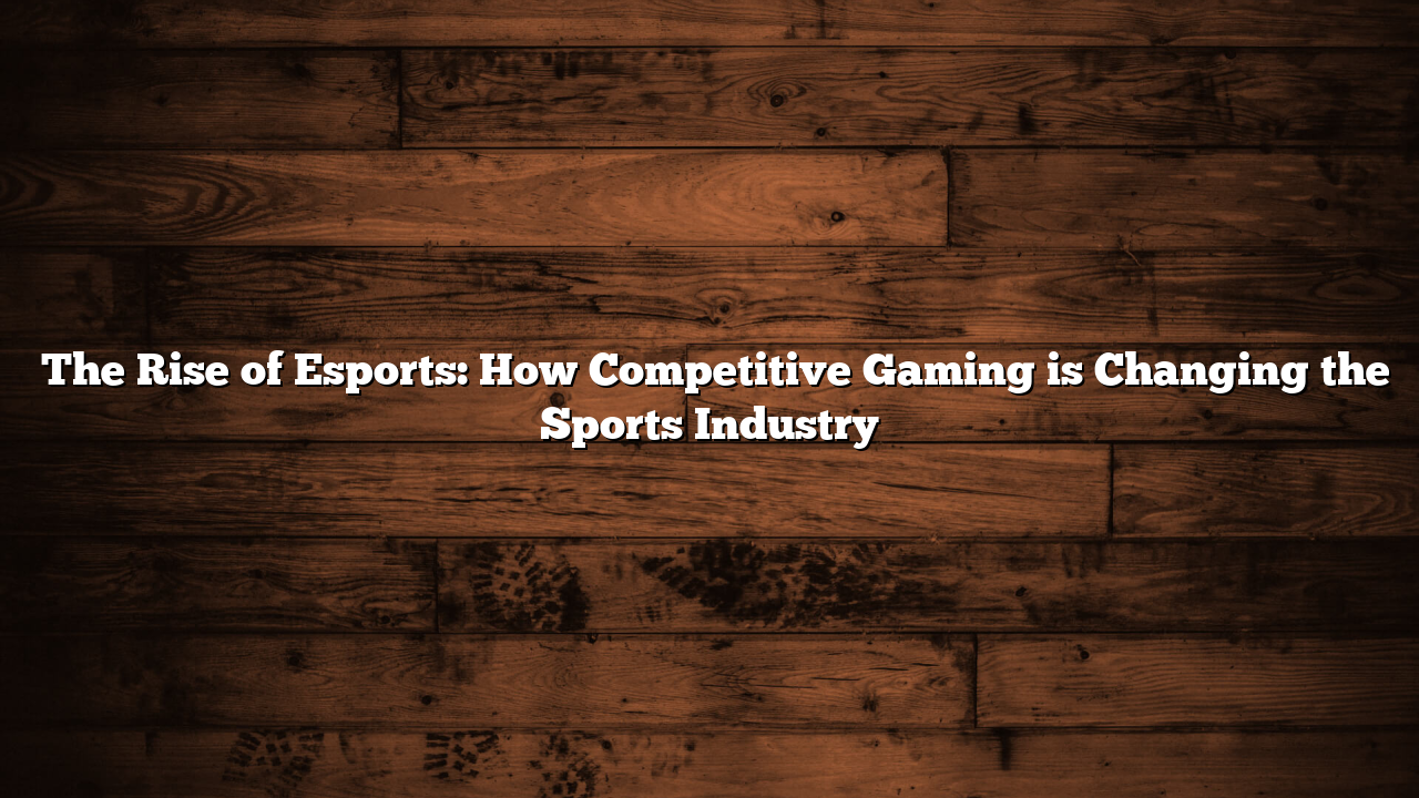 ﻿The Rise of Esports: How Competitive Gaming is Changing the Sports Industry