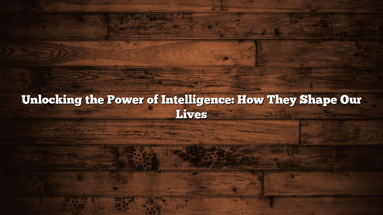 Unlocking the Power of Intelligence: How They Shape Our Lives