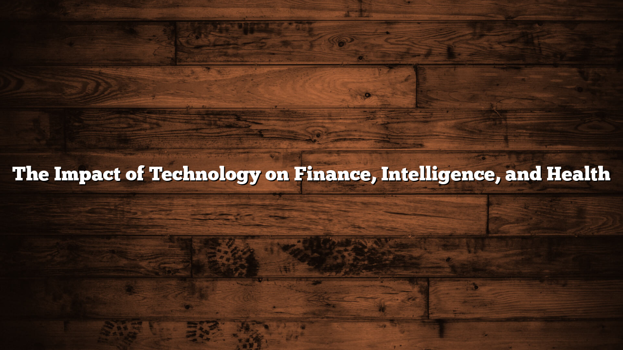 The Impact of Technology on Finance, Intelligence, and Health