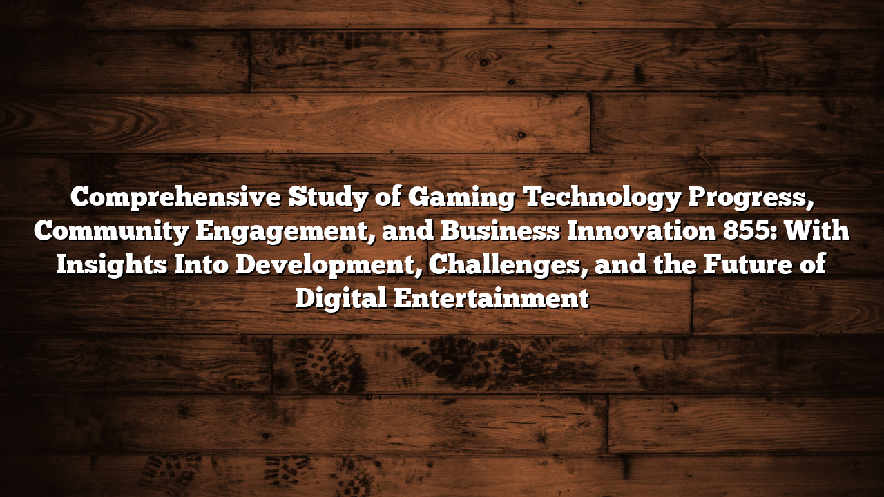 Comprehensive Study of Gaming Technology Progress, Community Engagement, and Business Innovation 855: With Insights Into Development, Challenges, and the Future of Digital Entertainment
