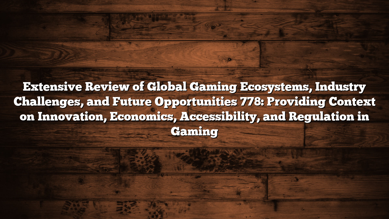 Extensive Review of Global Gaming Ecosystems, Industry Challenges, and Future Opportunities 778: Providing Context on Innovation, Economics, Accessibility, and Regulation in Gaming