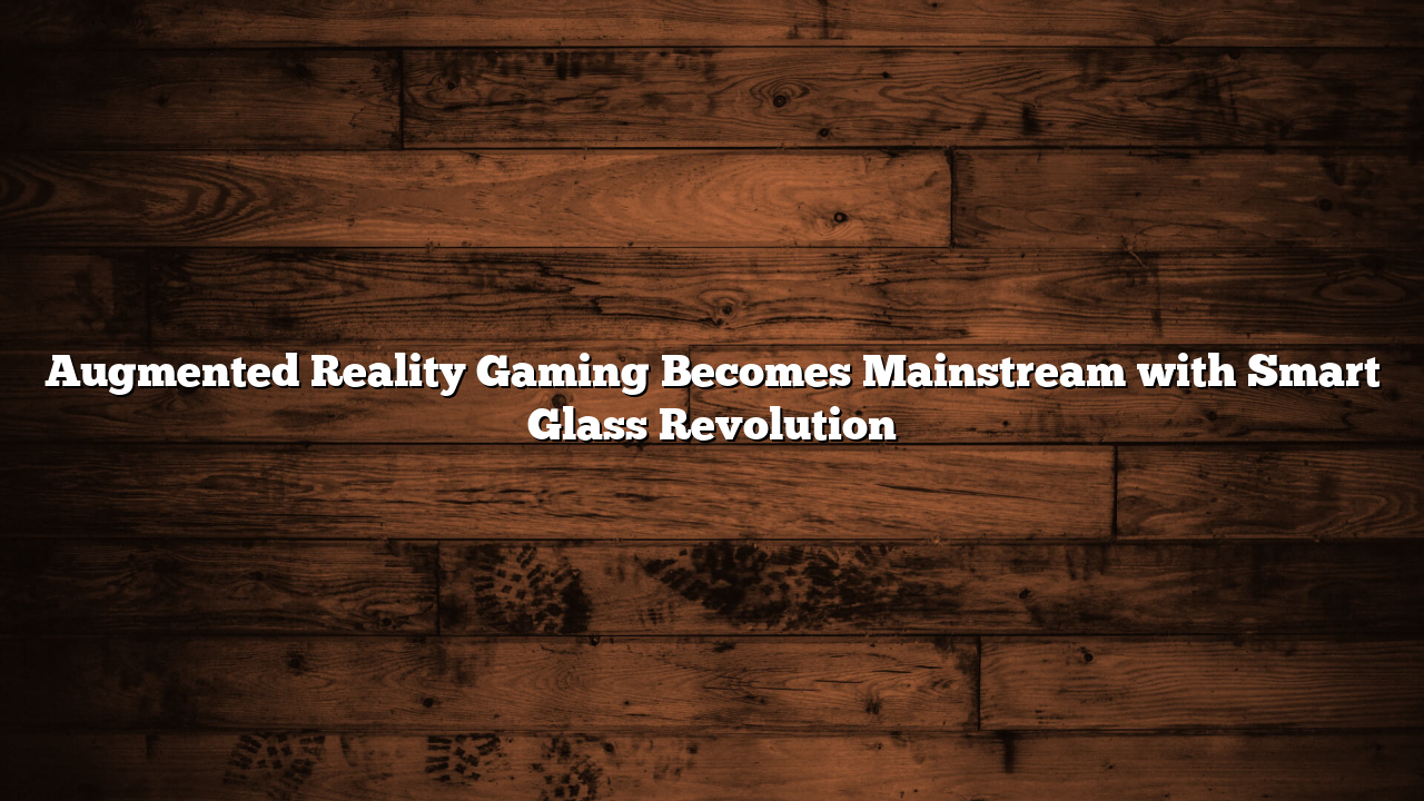 Augmented Reality Gaming Becomes Mainstream with Smart Glass Revolution