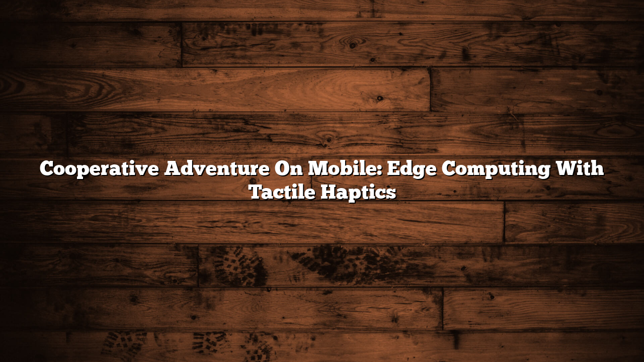 Cooperative Adventure On Mobile: Edge Computing With Tactile Haptics