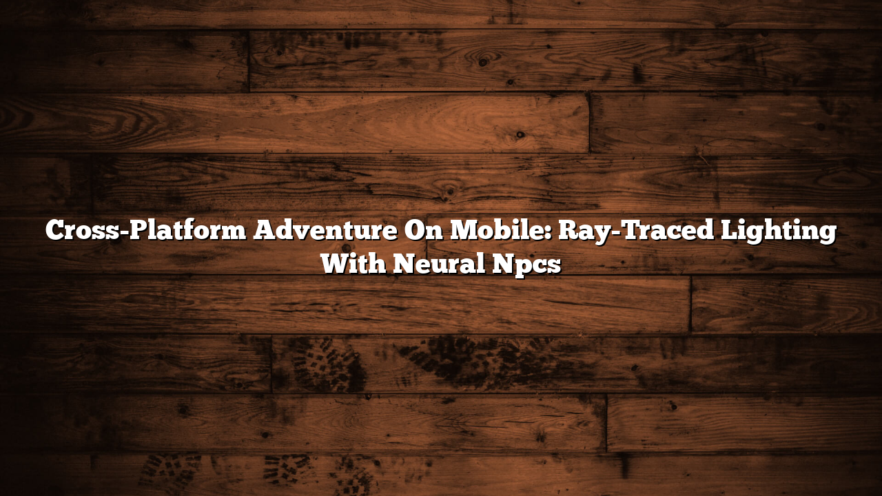 Cross-Platform Adventure On Mobile: Ray-Traced Lighting With Neural Npcs