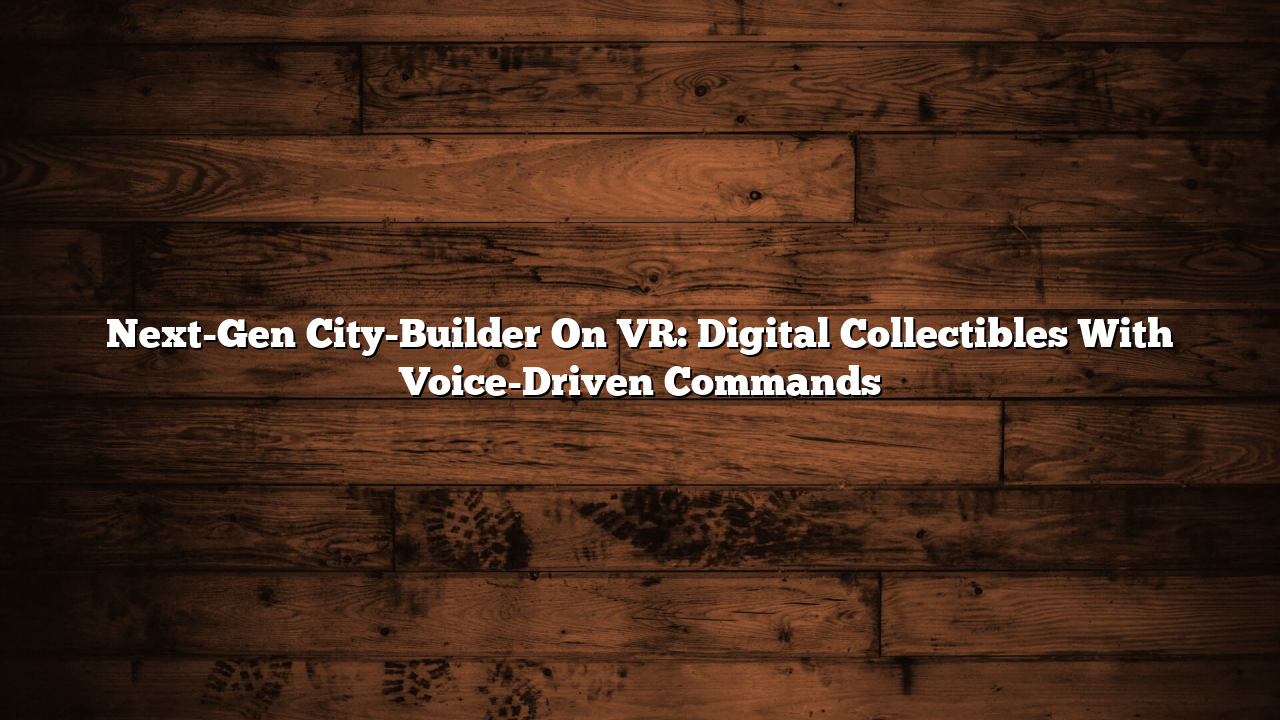 Next-Gen City-Builder On VR: Digital Collectibles With Voice-Driven Commands