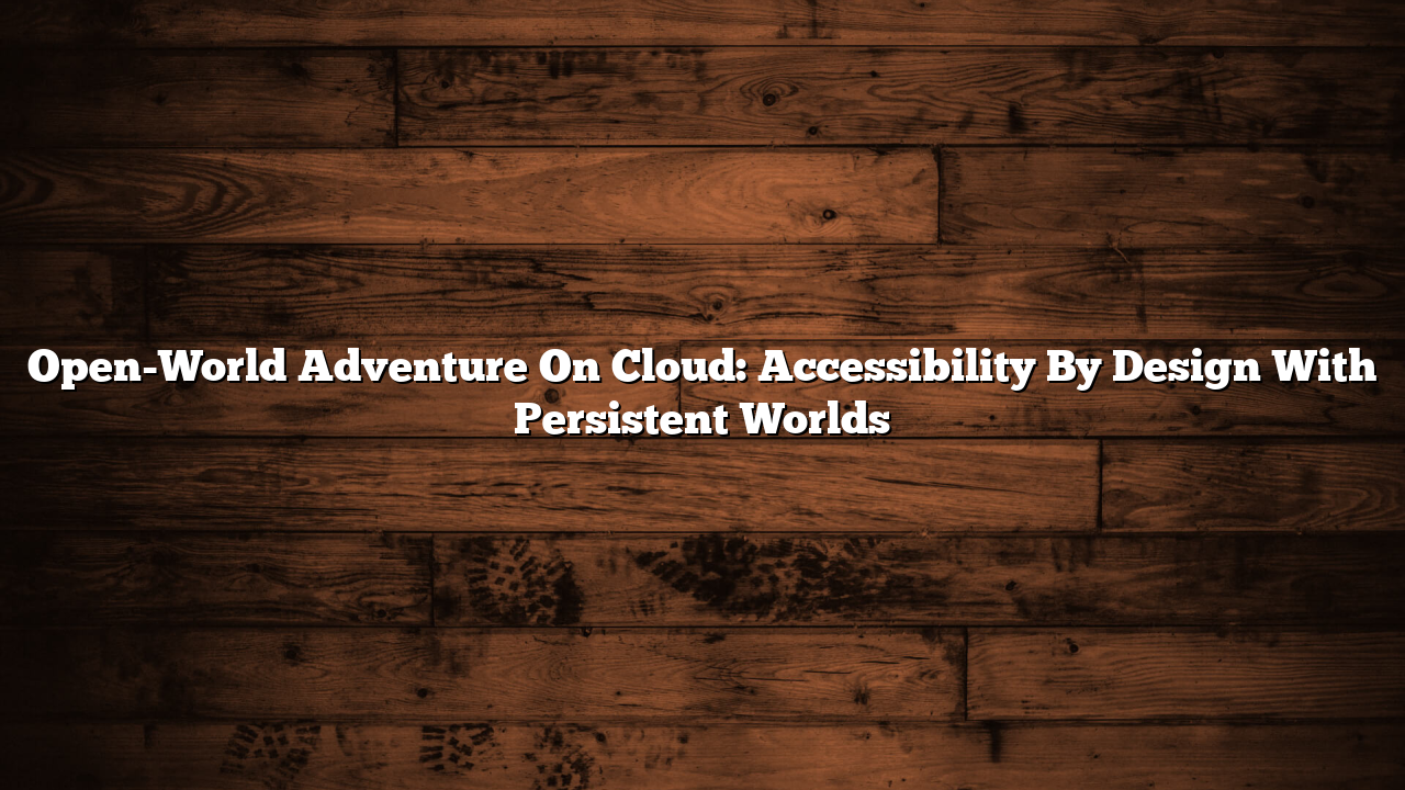 Open-World Adventure On Cloud: Accessibility By Design With Persistent Worlds