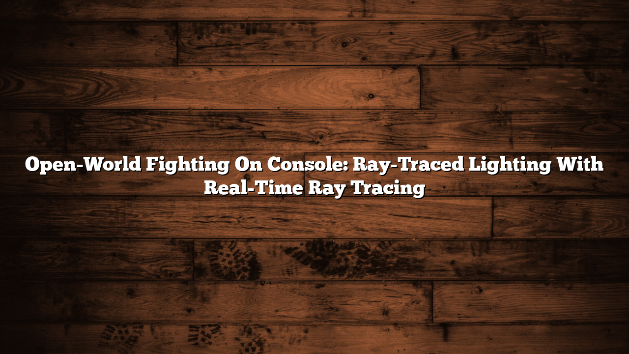 Open-World Fighting On Console: Ray-Traced Lighting With Real-Time Ray Tracing