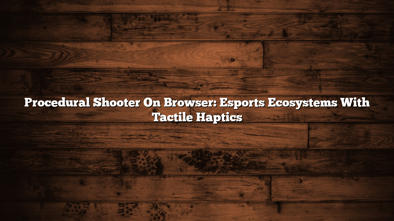 Procedural Shooter On Browser: Esports Ecosystems With Tactile Haptics