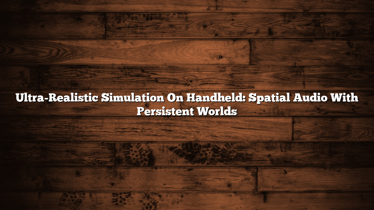 Ultra-Realistic Simulation On Handheld: Spatial Audio With Persistent Worlds