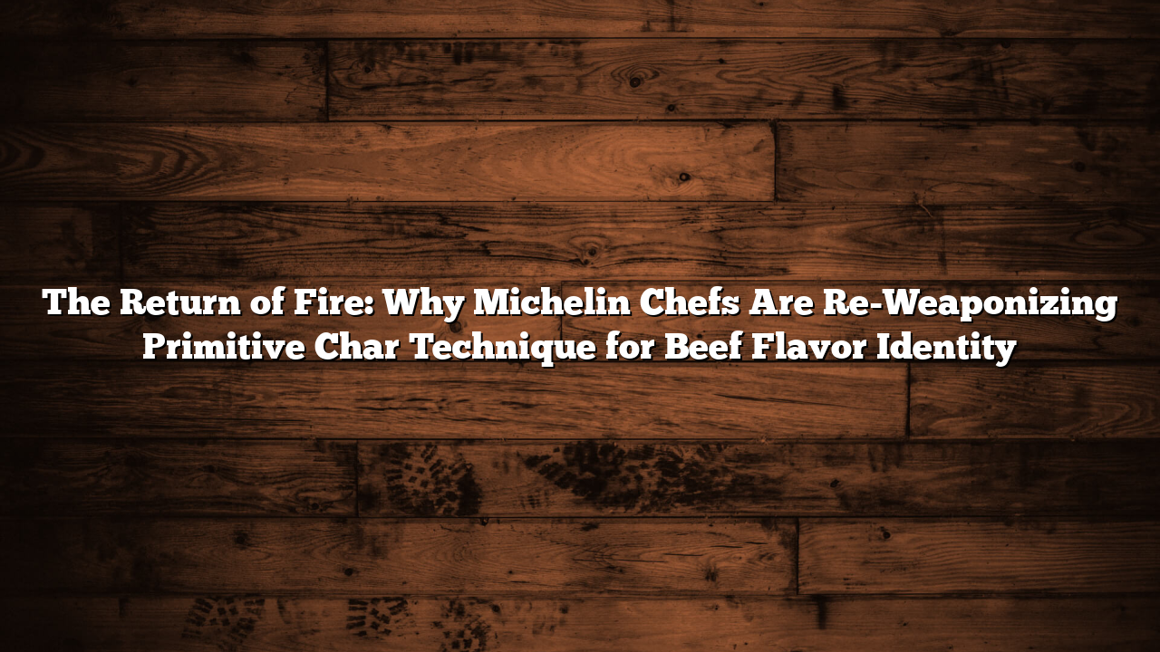 The Return of Fire: Why Michelin Chefs Are Re-Weaponizing Primitive Char Technique for Beef Flavor Identity