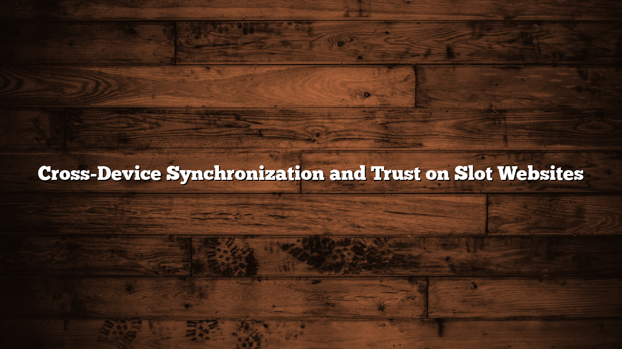 Cross-Device Synchronization and Trust on Slot Websites