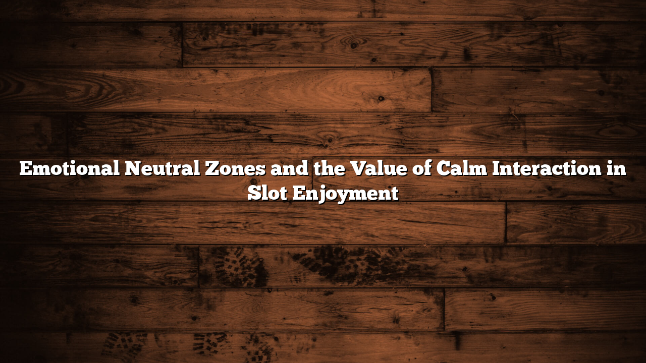 Emotional Neutral Zones and the Value of Calm Interaction in Slot Enjoyment