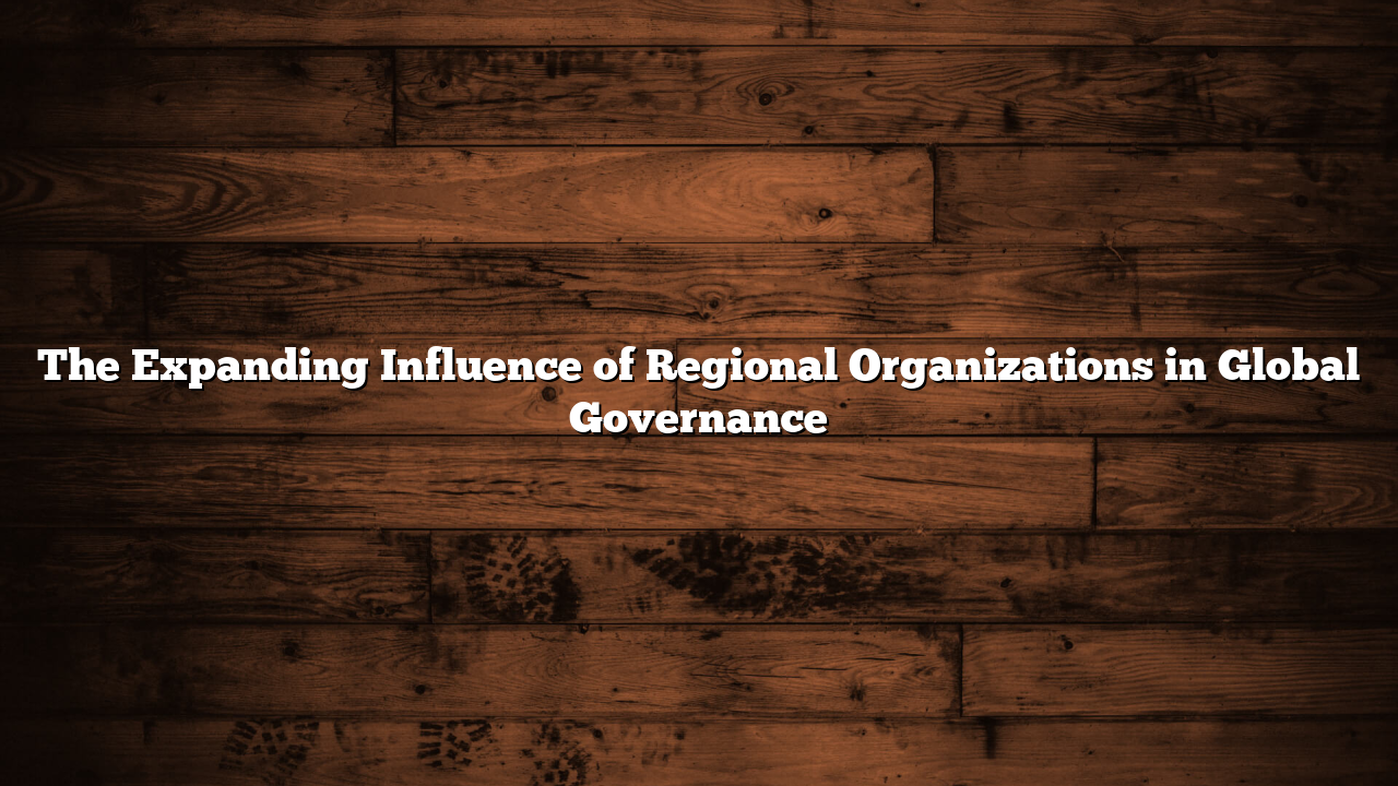 The Expanding Influence of Regional Organizations in Global Governance