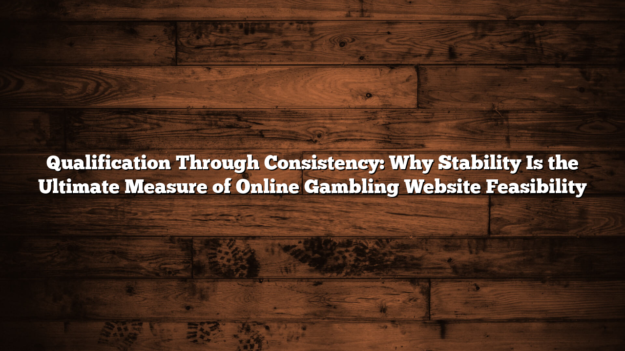 Qualification Through Consistency: Why Stability Is the Ultimate Measure of Online Gambling Website Feasibility