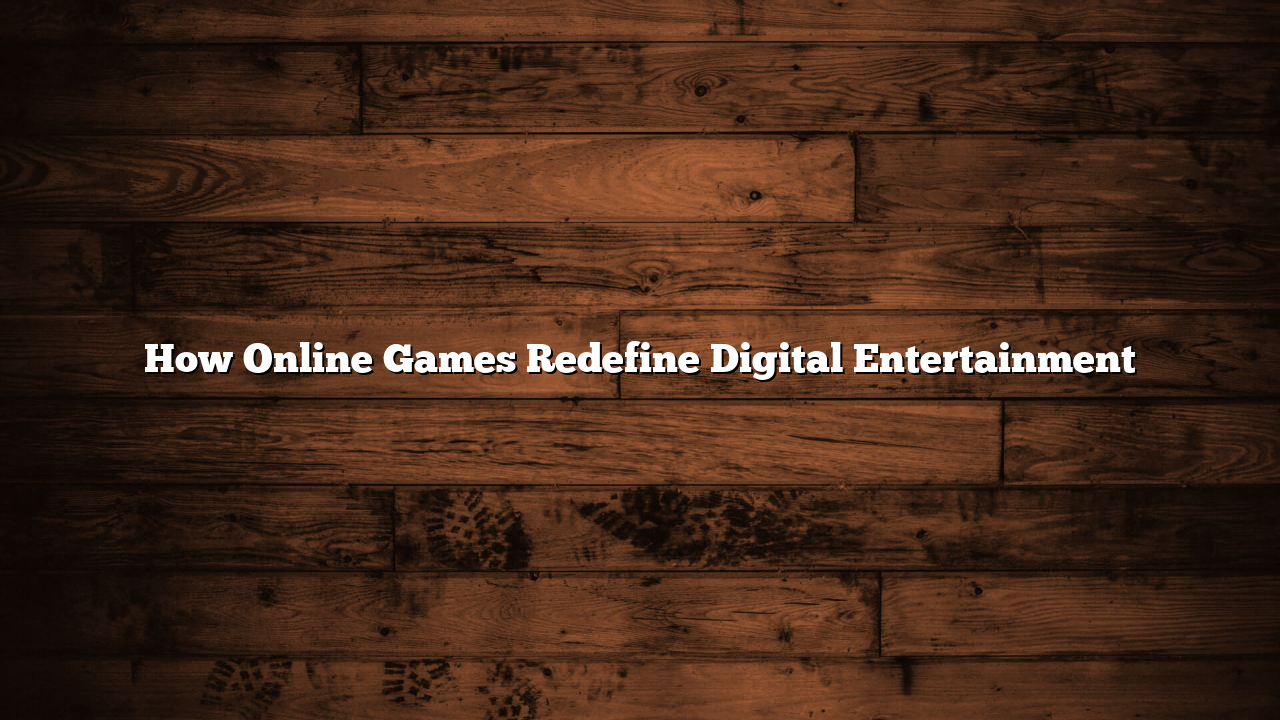 How Online Games Redefine Digital Entertainment