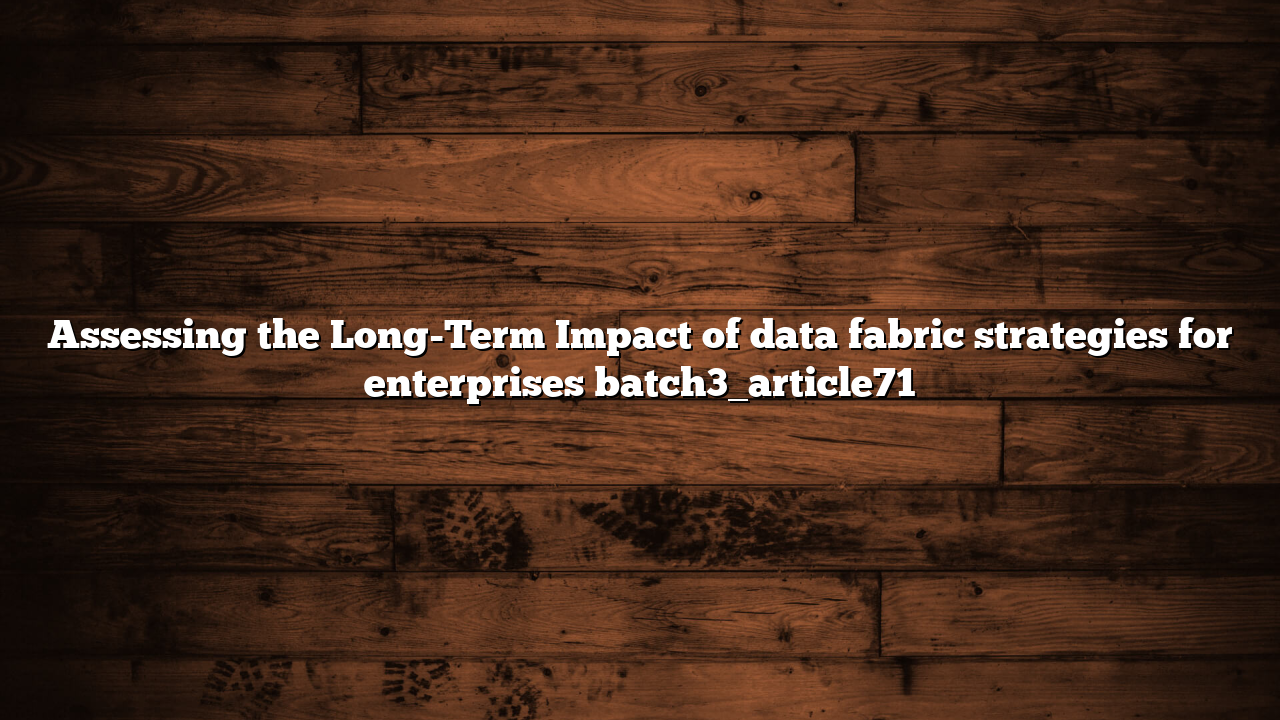 Assessing the Long-Term Impact of data fabric strategies for enterprises batch3_article71