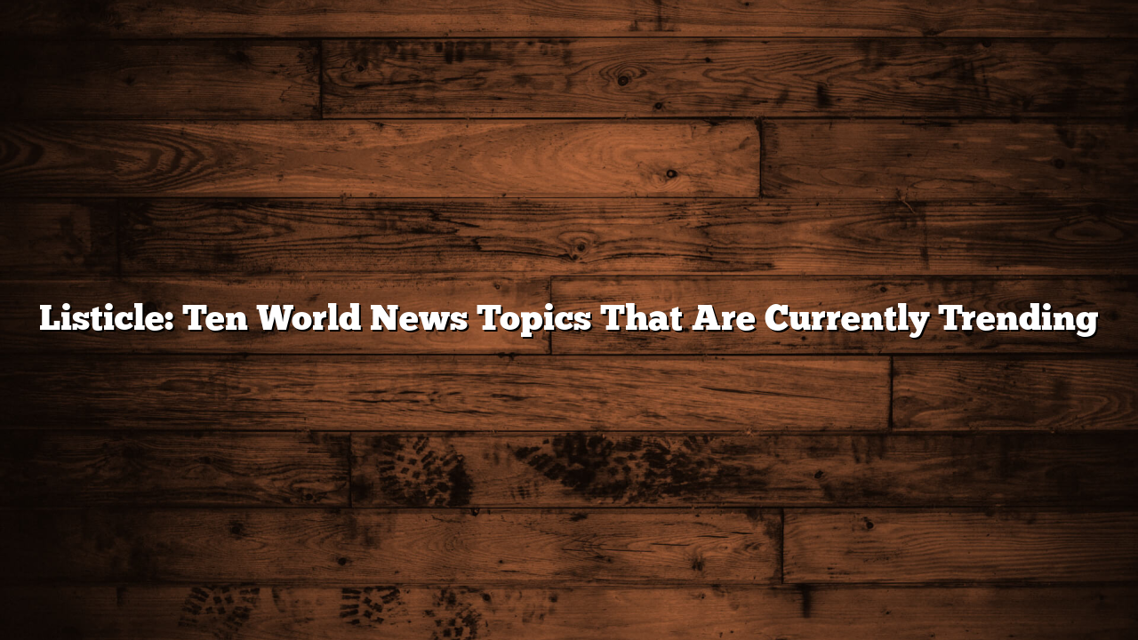 Listicle: Ten World News Topics That Are Currently Trending