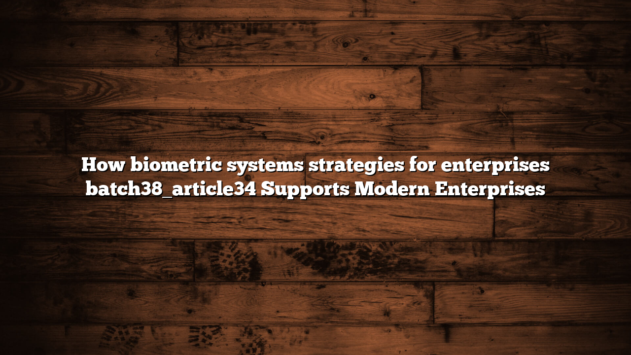 How biometric systems strategies for enterprises batch38_article34 Supports Modern Enterprises