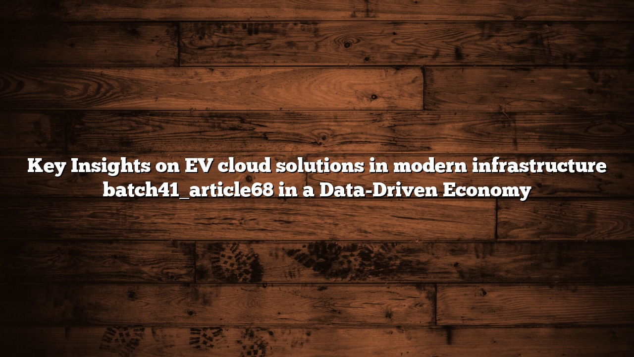 Key Insights on EV cloud solutions in modern infrastructure batch41_article68 in a Data-Driven Economy