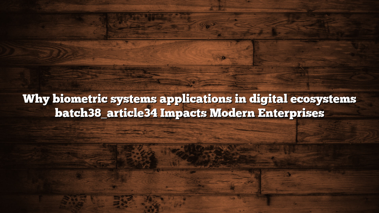 Why biometric systems applications in digital ecosystems batch38_article34 Impacts Modern Enterprises